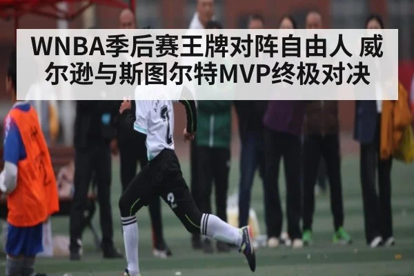 WNBA季后赛王牌对阵自由人 威尔逊与斯图尔特MVP终极对决