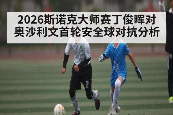 2026斯诺克大师赛丁俊晖对奥沙利文首轮安全球对抗分析