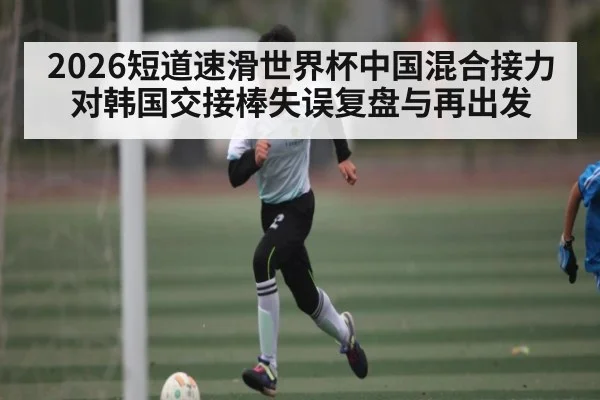 2026短道速滑世界杯中国混合接力对韩国交接棒失误复盘与再出发